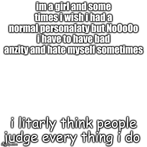 i also like books, anime, art, yt, music, singing, ect | im a girl and some times i wish i had a normal personalaty but NoOoOo i have to have bad anzity and hate myself sometimes; i litarly think people judge every thing i do | image tagged in memes,blank transparent square,i think i need therapy | made w/ Imgflip meme maker