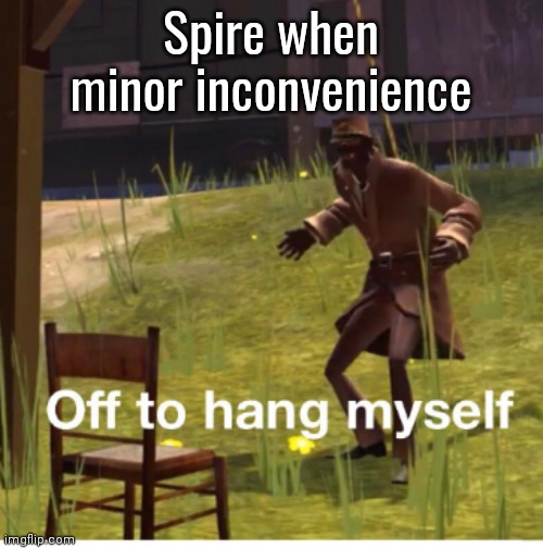 That's her go-to move | Spire when minor inconvenience | image tagged in off to hang myself | made w/ Imgflip meme maker