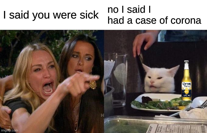 Woman Yelling At Cat | I said you were sick; no I said I had a case of corona | image tagged in memes,woman yelling at cat | made w/ Imgflip meme maker