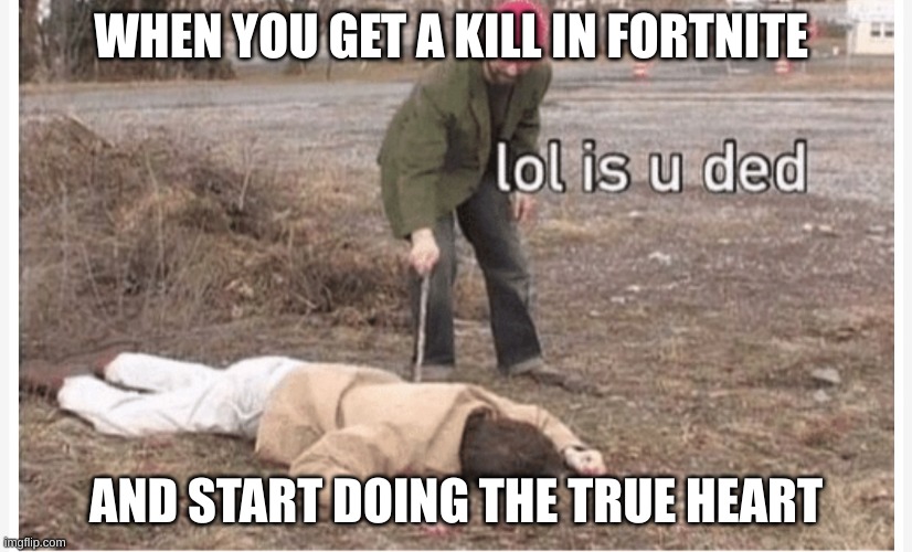 Lol is u ded | WHEN YOU GET A KILL IN FORTNITE; AND START DOING THE TRUE HEART | image tagged in lol is u ded | made w/ Imgflip meme maker