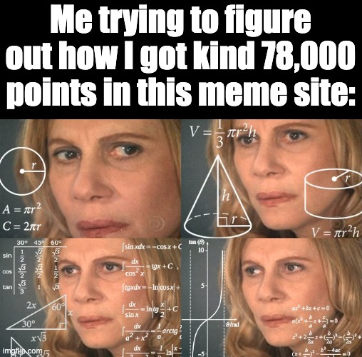 Just how | Me trying to figure out how I got kind 78,000 points in this meme site: | image tagged in calculating meme | made w/ Imgflip meme maker