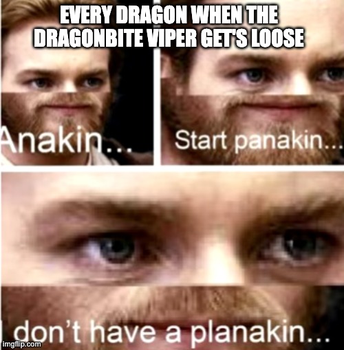 Anakin Start Panakin | EVERY DRAGON WHEN THE DRAGONBITE VIPER GET'S LOOSE | image tagged in anakin start panakin | made w/ Imgflip meme maker