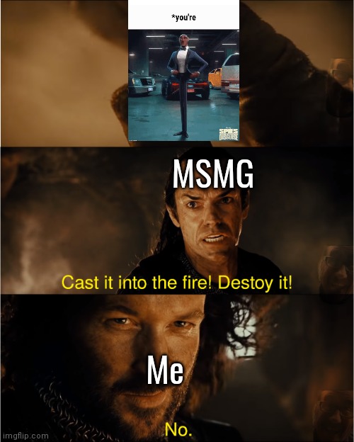 I'm gonna do it bet | MSMG; Me | image tagged in cast it into the fire | made w/ Imgflip meme maker