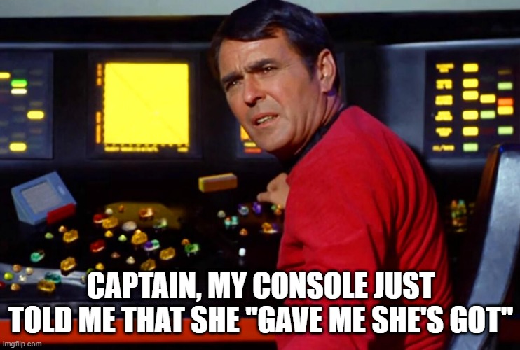 Think It's Broke Scotty | CAPTAIN, MY CONSOLE JUST TOLD ME THAT SHE "GAVE ME SHE'S GOT" | image tagged in scotty star trek at console | made w/ Imgflip meme maker