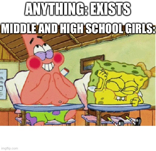 spongebob laughing | ANYTHING: EXISTS; MIDDLE AND HIGH SCHOOL GIRLS: | image tagged in spongebob laughing | made w/ Imgflip meme maker