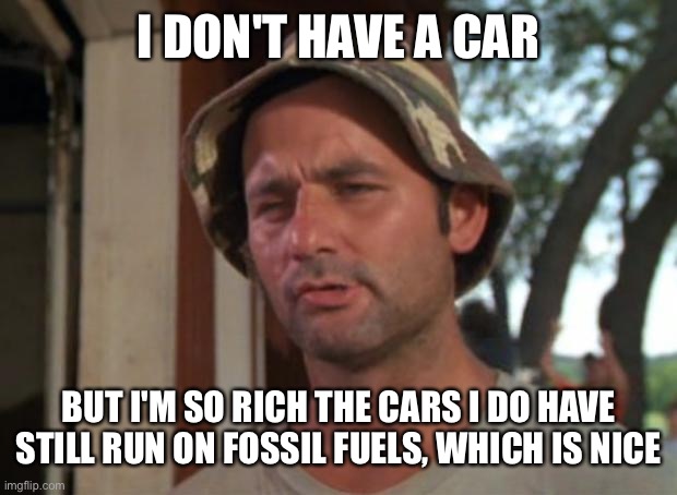 So I Got That Goin For Me Which Is Nice Meme | I DON'T HAVE A CAR BUT I'M SO RICH THE CARS I DO HAVE STILL RUN ON FOSSIL FUELS, WHICH IS NICE | image tagged in memes,so i got that goin for me which is nice | made w/ Imgflip meme maker