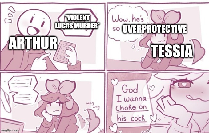 Nerdy rambling | *VIOLENT LUCAS MURDER*; OVERPROTECTIVE; TESSIA; ARTHUR | image tagged in nerdy rambling | made w/ Imgflip meme maker