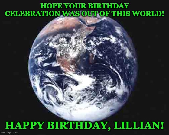 The world | HOPE YOUR BIRTHDAY CELEBRATION WAS OUT OF THIS WORLD! HAPPY BIRTHDAY, LILLIAN! | image tagged in the world | made w/ Imgflip meme maker