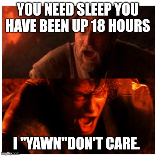 You were the Chosen one blank | YOU NEED SLEEP YOU HAVE BEEN UP 18 HOURS; I "YAWN"DON'T CARE. | image tagged in you were the chosen one blank | made w/ Imgflip meme maker