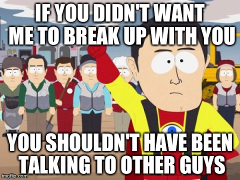 Captain Hindsight Meme | IF YOU DIDN'T WANT ME TO BREAK UP WITH YOU YOU SHOULDN'T HAVE BEEN TALKING TO OTHER GUYS | image tagged in memes,captain hindsight | made w/ Imgflip meme maker