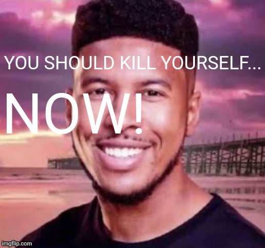 Lol | NOW! YOU SHOULD KILL YOURSELF... | made w/ Imgflip meme maker