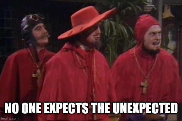 Nobody Expects the Spanish Inquisition Monty Python | NO ONE EXPECTS THE UNEXPECTED | image tagged in nobody expects the spanish inquisition monty python | made w/ Imgflip meme maker