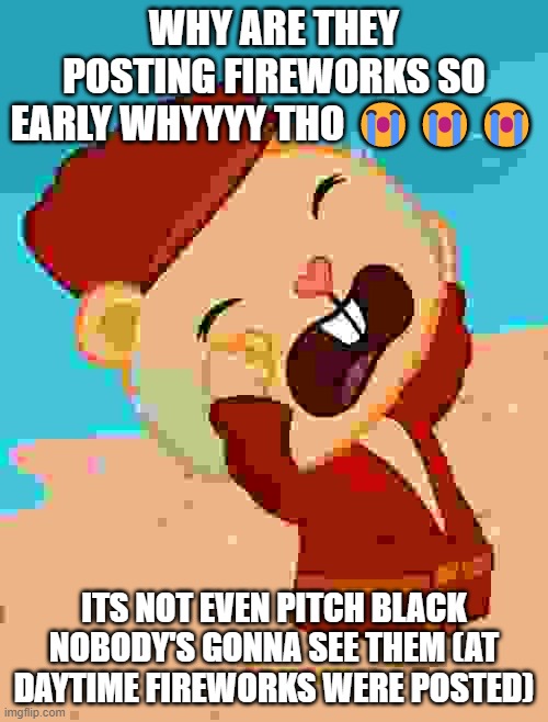 Sobbed Pop (HTF) | WHY ARE THEY POSTING FIREWORKS SO EARLY WHYYYY THO 😭😭😭; ITS NOT EVEN PITCH BLACK NOBODY'S GONNA SEE THEM (AT DAYTIME FIREWORKS WERE POSTED) | image tagged in sobbed pop htf | made w/ Imgflip meme maker