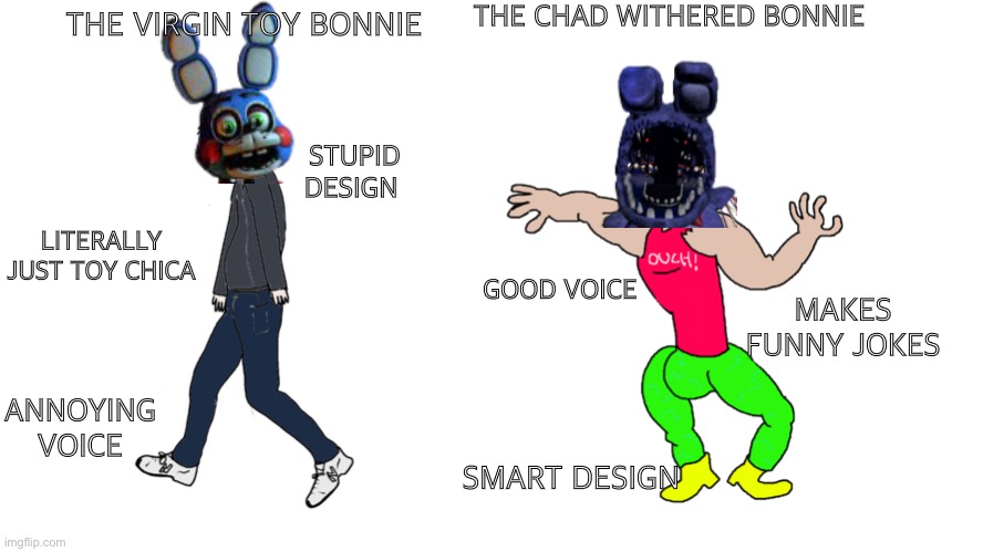 The Truth. | THE CHAD WITHERED BONNIE; THE VIRGIN TOY BONNIE; STUPID DESIGN; LITERALLY JUST TOY CHICA; MAKES FUNNY JOKES; GOOD VOICE; ANNOYING VOICE; SMART DESIGN | image tagged in chad vs virgin,fnaf,fnaf 2,toy bonnie,withered bonnie,scott cawthon | made w/ Imgflip meme maker