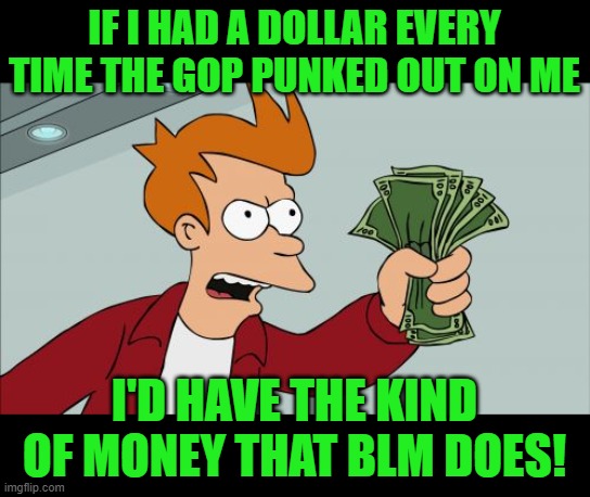 Shut Up And Take My Money Fry Meme | IF I HAD A DOLLAR EVERY TIME THE GOP PUNKED OUT ON ME I'D HAVE THE KIND OF MONEY THAT BLM DOES! | image tagged in memes,shut up and take my money fry | made w/ Imgflip meme maker