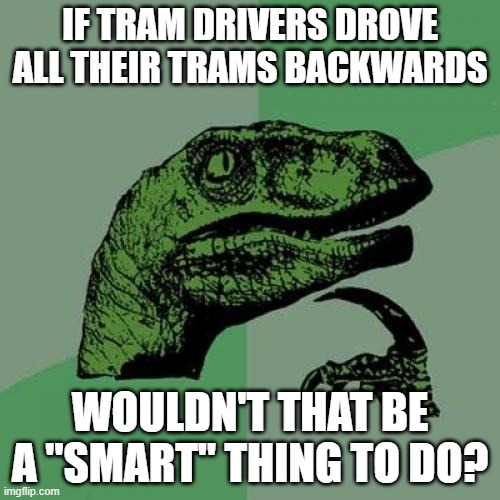 Would it be a "smart" thing to do? | IF TRAM DRIVERS DROVE ALL THEIR TRAMS BACKWARDS; WOULDN'T THAT BE A "SMART" THING TO DO? | image tagged in memes,philosoraptor,jokes,funny memes | made w/ Imgflip meme maker