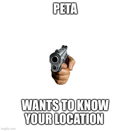 Blank Transparent Square Meme | PETA WANTS TO KNOW YOUR LOCATION | image tagged in memes,blank transparent square | made w/ Imgflip meme maker