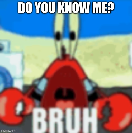 or remember me? | DO YOU KNOW ME? | image tagged in mr krabs bruh | made w/ Imgflip meme maker