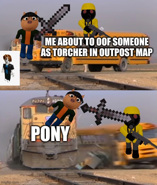 Pony vs Torcher | ME ABOUT TO OOF SOMEONE AS TORCHER IN OUTPOST MAP; PONY | image tagged in a train hitting a school bus | made w/ Imgflip meme maker