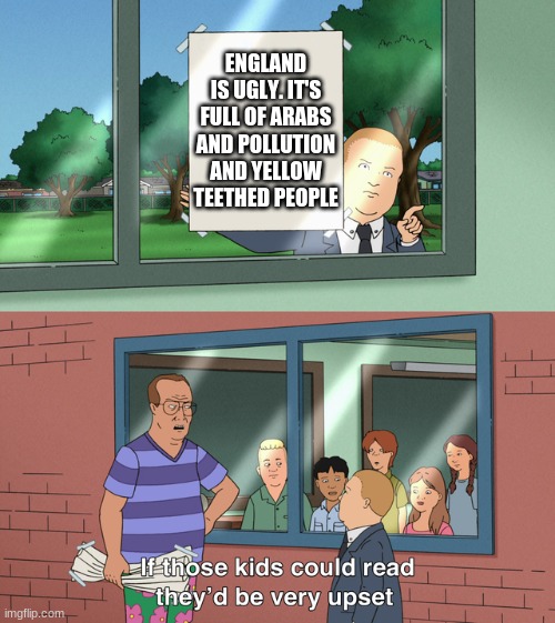 If those kids could read they'd be very upset | ENGLAND IS UGLY. IT'S FULL OF ARABS AND POLLUTION AND YELLOW TEETHED PEOPLE | image tagged in if those kids could read they'd be very upset | made w/ Imgflip meme maker
