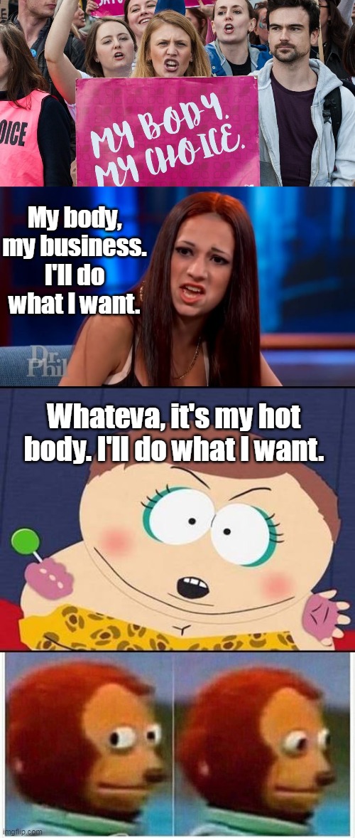 Cash me ousside, howbout that? | My body, my business. I'll do what I want. Whateva, it's my hot body. I'll do what I want. | image tagged in cash me ousside yelling,cartman whateva,monkey puppet,abortion,prochoice,democrats | made w/ Imgflip meme maker