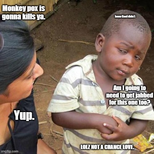 Third World Skeptical Kid | Monkey pox is gonna kills ya. hmm Coof didn't; Am I going to need to get jabbed for this one too? Yup. LOLZ NOT A CHANCE LOVE. | image tagged in memes,third world skeptical kid | made w/ Imgflip meme maker
