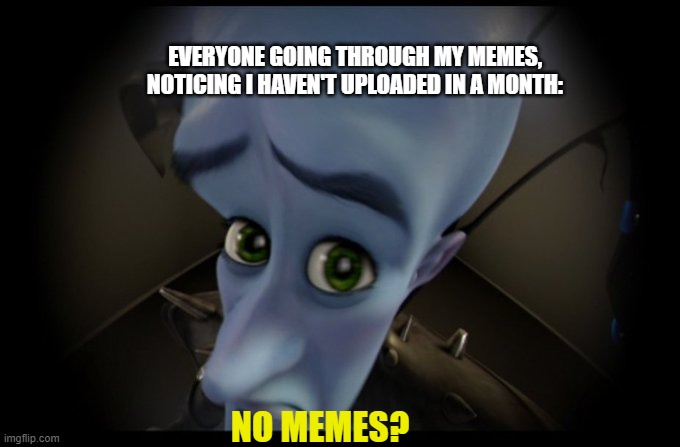 No memes? | EVERYONE GOING THROUGH MY MEMES, NOTICING I HAVEN'T UPLOADED IN A MONTH:; NO MEMES? | image tagged in megamind peeking,megamind,funny,memes,return of the king | made w/ Imgflip meme maker