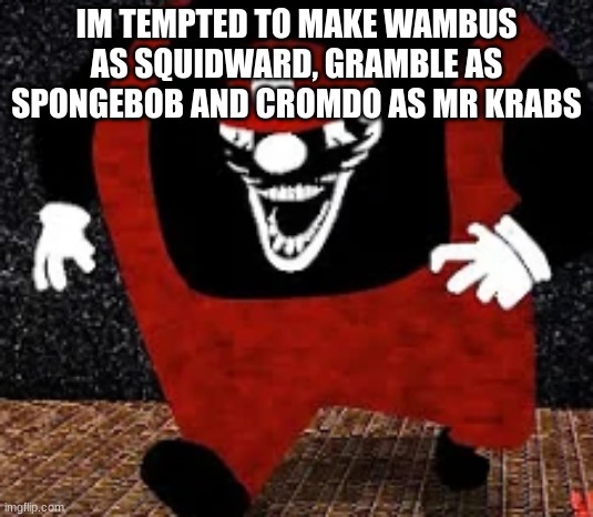 mx kingpin | IM TEMPTED TO MAKE WAMBUS AS SQUIDWARD, GRAMBLE AS SPONGEBOB AND CROMDO AS MR KRABS | image tagged in mx kingpin | made w/ Imgflip meme maker