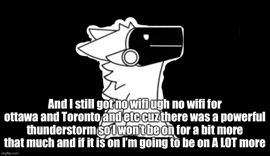 Ugh | And I still got no wifi ugh no wifi for ottawa and Toronto and etc cuz there was a powerful thunderstorm so I won’t be on for a bit more that much and if it is on I’m going to be on A LOT more | image tagged in protogen but dark background | made w/ Imgflip meme maker