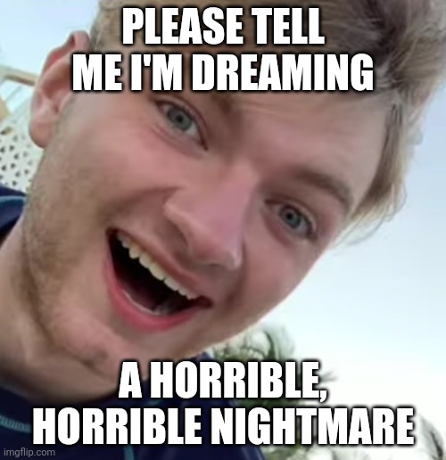 TommyInnit is scaring me | PLEASE TELL ME I'M DREAMING; A HORRIBLE, HORRIBLE NIGHTMARE | image tagged in tommyinnit,memes,beard | made w/ Imgflip meme maker