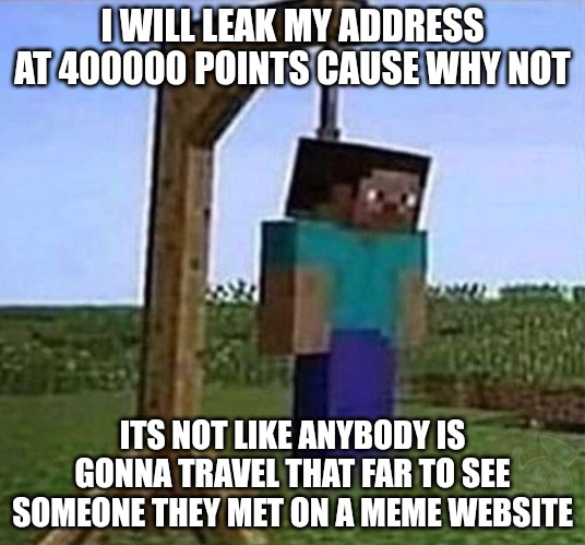 hang myself | I WILL LEAK MY ADDRESS AT 400000 POINTS CAUSE WHY NOT; ITS NOT LIKE ANYBODY IS GONNA TRAVEL THAT FAR TO SEE SOMEONE THEY MET ON A MEME WEBSITE | image tagged in hang myself | made w/ Imgflip meme maker