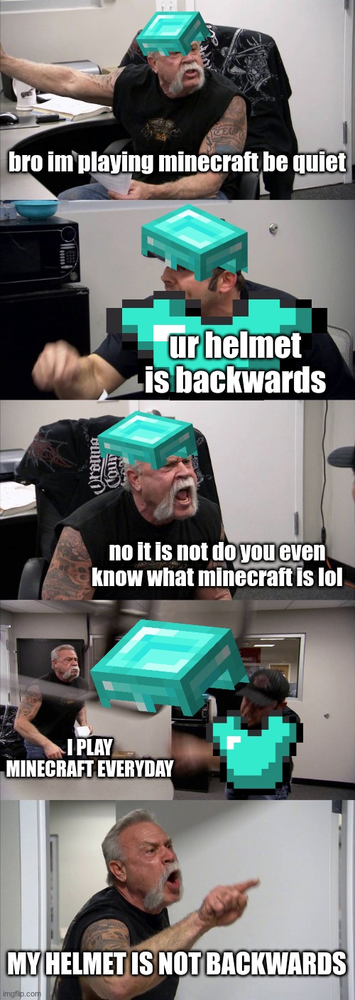 ur helmet is backwards |  bro im playing minecraft be quiet; ur helmet is backwards; no it is not do you even know what minecraft is lol; I PLAY MINECRAFT EVERYDAY; MY HELMET IS NOT BACKWARDS | image tagged in memes,american chopper argument,minecraft | made w/ Imgflip meme maker