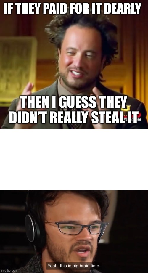 IF THEY PAID FOR IT DEARLY THEN I GUESS THEY DIDN’T REALLY STEAL IT | image tagged in memes,ancient aliens,yeah this is big brain time | made w/ Imgflip meme maker