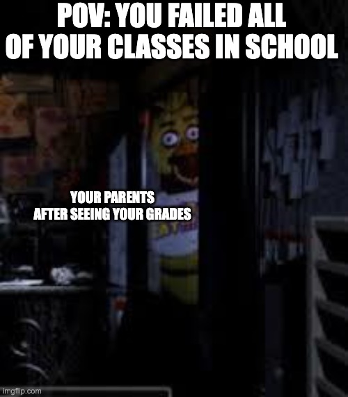 R U N | POV: YOU FAILED ALL OF YOUR CLASSES IN SCHOOL; YOUR PARENTS AFTER SEEING YOUR GRADES | image tagged in chica looking in window fnaf | made w/ Imgflip meme maker