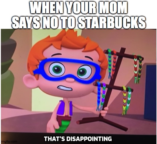 That’s Disappointing Nonny | WHEN YOUR MOM SAYS NO TO STARBUCKS | image tagged in that s disappointing nonny | made w/ Imgflip meme maker
