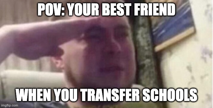 this is life. | POV: YOUR BEST FRIEND; WHEN YOU TRANSFER SCHOOLS | image tagged in crying salute,salute,memes,fun,funny,school | made w/ Imgflip meme maker