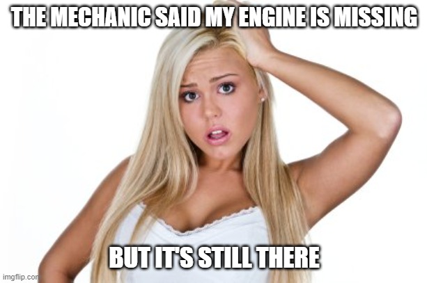 dumb blonde | THE MECHANIC SAID MY ENGINE IS MISSING BUT IT'S STILL THERE | image tagged in dumb blonde | made w/ Imgflip meme maker