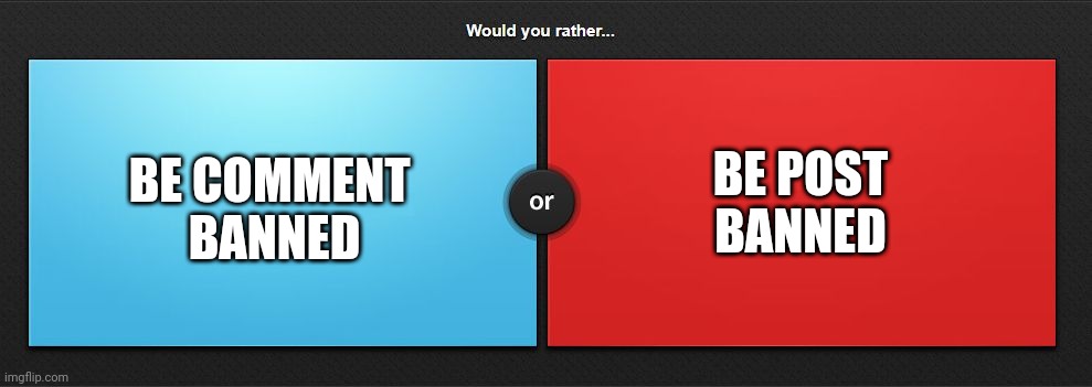 Can't tell which one hurts more | BE POST BANNED; BE COMMENT 
BANNED | image tagged in would you rather | made w/ Imgflip meme maker