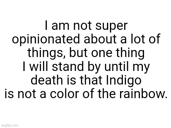It is a mix of blue and purple. Once yellow green and red orange are part of the rainbow, let me know. |  I am not super opinionated about a lot of things, but one thing I will stand by until my death is that Indigo is not a color of the rainbow. | image tagged in rainbow,roy g biv,indigo,roygbiv,colors,color | made w/ Imgflip meme maker