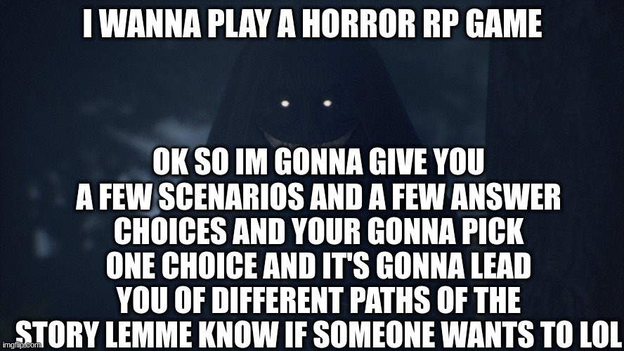 it's the only thing im good at lol | I WANNA PLAY A HORROR RP GAME; OK SO IM GONNA GIVE YOU A FEW SCENARIOS AND A FEW ANSWER CHOICES AND YOUR GONNA PICK ONE CHOICE AND IT'S GONNA LEAD YOU OF DIFFERENT PATHS OF THE STORY LEMME KNOW IF SOMEONE WANTS TO LOL | made w/ Imgflip meme maker