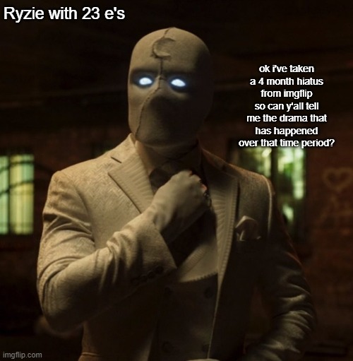 Mr Knight We are not the same | Ryzie with 23 e's; ok i've taken a 4 month hiatus from imgflip so can y'all tell me the drama that has happened over that time period? | image tagged in mr knight we are not the same | made w/ Imgflip meme maker