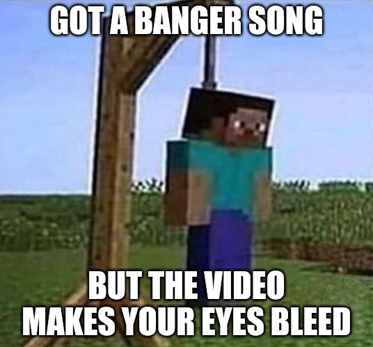 Want the link? | GOT A BANGER SONG; BUT THE VIDEO MAKES YOUR EYES BLEED | image tagged in hang myself | made w/ Imgflip meme maker