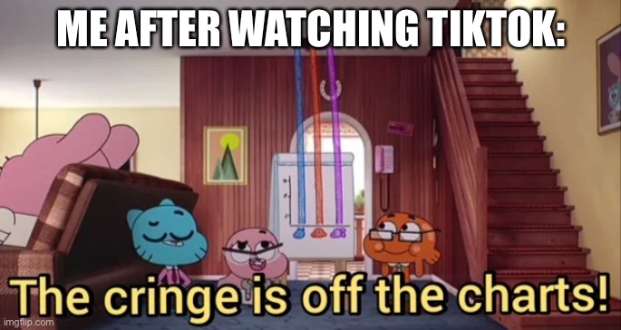 The Cringe Is Off The Charts | ME AFTER WATCHING TIKTOK: | image tagged in the cringe is off the charts | made w/ Imgflip meme maker