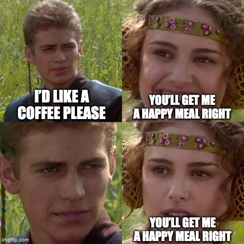 Will that be all sir? | I’D LIKE A COFFEE PLEASE; YOU’LL GET ME A HAPPY MEAL RIGHT; YOU’LL GET ME A HAPPY MEAL RIGHT | image tagged in anakin padme 4 panel,mcdonalds,star wars | made w/ Imgflip meme maker