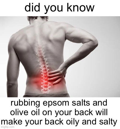 fun facts | did you know; rubbing epsom salts and olive oil on your back will make your back oily and salty | image tagged in blank white template,funny,memes,funny memes,barney will eat all of your delectable biscuits,satire | made w/ Imgflip meme maker