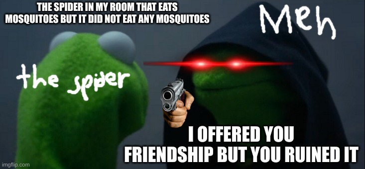 The spiders in the corner be like: | THE SPIDER IN MY ROOM THAT EATS MOSQUITOES BUT IT DID NOT EAT ANY MOSQUITOES; I OFFERED YOU FRIENDSHIP BUT YOU RUINED IT | image tagged in memes,evil kermit,joe mama,spooders,uwu,remakes | made w/ Imgflip meme maker
