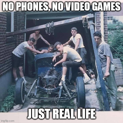 Real Life | NO PHONES, NO VIDEO GAMES; JUST REAL LIFE | image tagged in cars,fun,hotrod | made w/ Imgflip meme maker