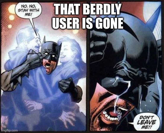 He was the best | THAT BERDLY USER IS GONE | image tagged in batman don't leave me | made w/ Imgflip meme maker