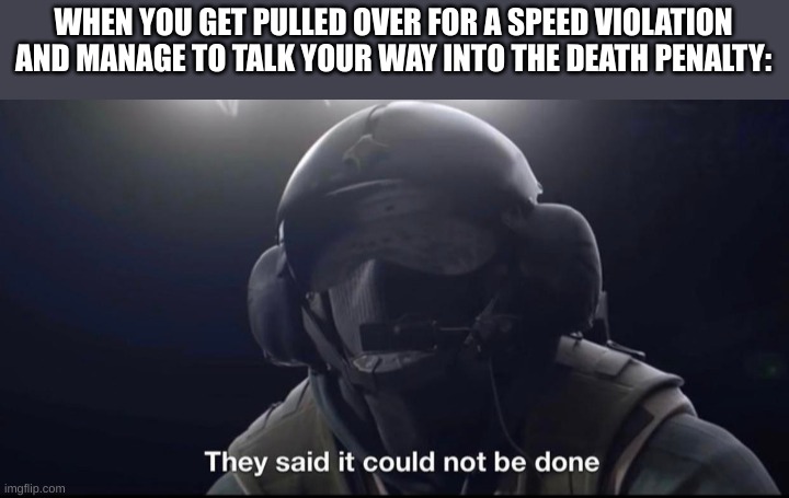 They said it could not be done |  WHEN YOU GET PULLED OVER FOR A SPEED VIOLATION AND MANAGE TO TALK YOUR WAY INTO THE DEATH PENALTY: | image tagged in they said it could not be done | made w/ Imgflip meme maker