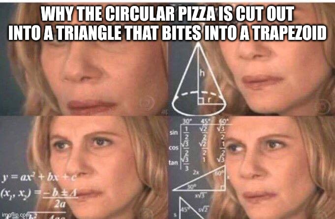 Why is it like that? | WHY THE CIRCULAR PIZZA IS CUT OUT INTO A TRIANGLE THAT BITES INTO A TRAPEZOID | image tagged in meme | made w/ Imgflip meme maker